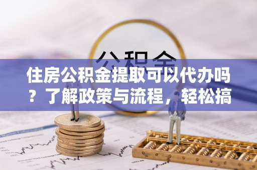神湾住房公积金提取可以代办吗？了解政策与流程，轻松搞定公积金提取
