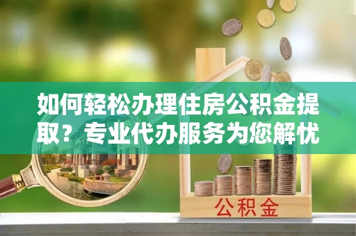 神湾如何轻松办理住房公积金提取？专业代办服务为您解忧