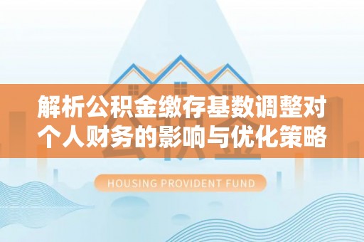 神湾解析公积金缴存基数调整对个人财务的影响与优化策略