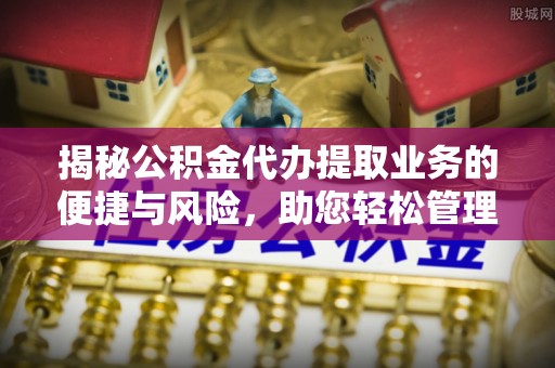 神湾揭秘公积金代办提取业务的便捷与风险，助您轻松管理个人财务