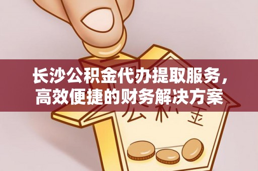 神湾长沙公积金代办提取服务，高效便捷的财务解决方案