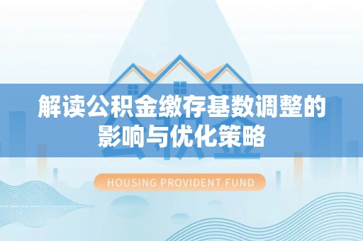 神湾解读公积金缴存基数调整的影响与优化策略