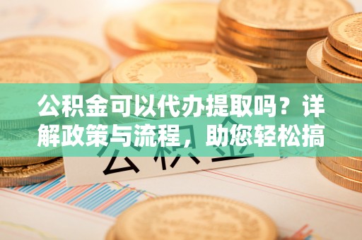 神湾公积金可以代办提取吗？详解政策与流程，助您轻松搞定！