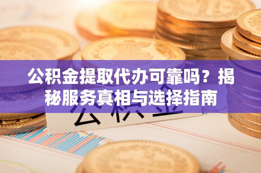 神湾公积金提取代办可靠吗？揭秘服务真相与选择指南