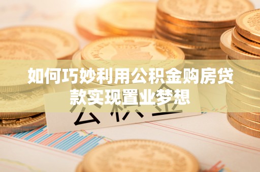 神湾如何巧妙利用公积金购房贷款实现置业梦想