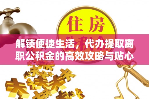 神湾解锁便捷生活，代办提取离职公积金的高效攻略与贴心建议