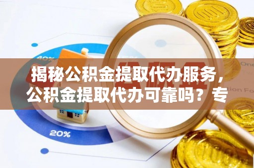 神湾揭秘公积金提取代办服务，公积金提取代办可靠吗？专业解析与实用指南