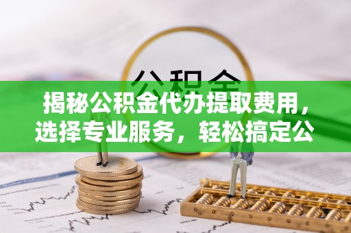 神湾揭秘公积金代办提取费用，选择专业服务，轻松搞定公积金提取
