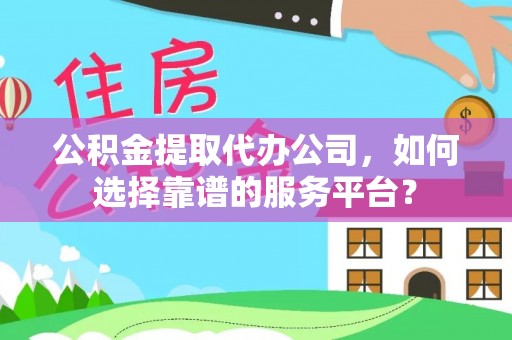 神湾公积金提取代办公司，如何选择靠谱的服务平台？