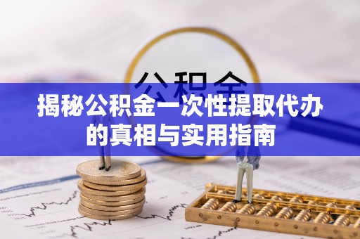 神湾揭秘公积金一次性提取代办的真相与实用指南