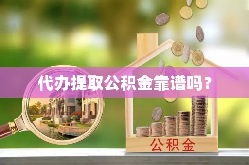 神湾代办提取公积金靠谱吗？