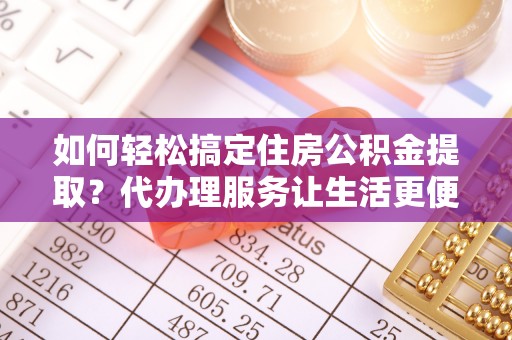 神湾如何轻松搞定住房公积金提取？代办理服务让生活更便捷！