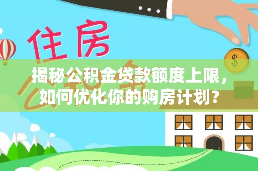 神湾揭秘公积金贷款额度上限，如何优化你的购房计划？