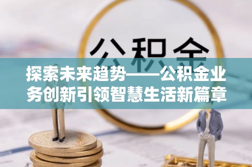 神湾探索未来趋势——公积金业务创新引领智慧生活新篇章
