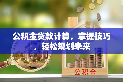 神湾公积金贷款计算，掌握技巧，轻松规划未来