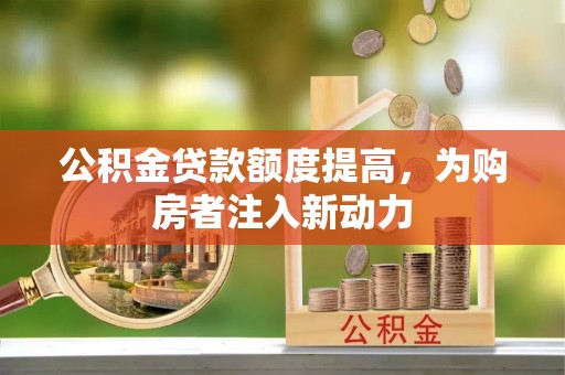 神湾公积金贷款额度提高，为购房者注入新动力