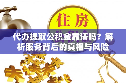 神湾代办提取公积金靠谱吗？解析服务背后的真相与风险