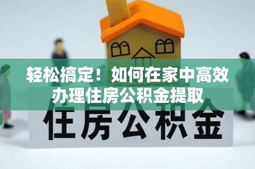 神湾轻松搞定！如何在家中高效办理住房公积金提取