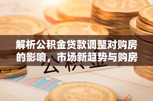神湾解析公积金贷款调整对购房的影响，市场新趋势与购房者策略