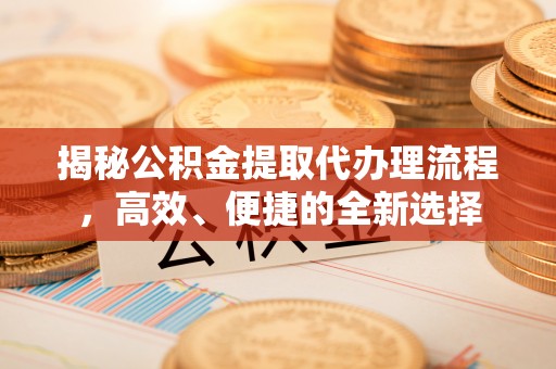 神湾揭秘公积金提取代办理流程，高效、便捷的全新选择