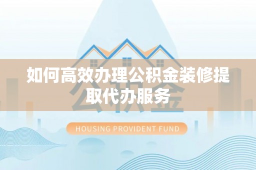 神湾如何高效办理公积金装修提取代办服务