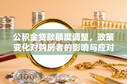 神湾公积金贷款额度调整，政策变化对购房者的影响与应对策略