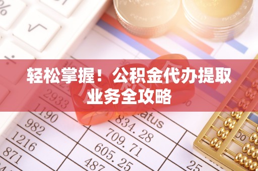 神湾轻松掌握！公积金代办提取业务全攻略
