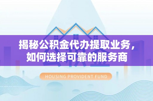 神湾揭秘公积金代办提取业务，如何选择可靠的服务商