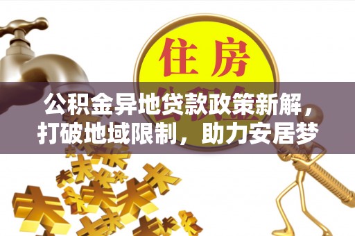 神湾公积金异地贷款政策新解，打破地域限制，助力安居梦想
