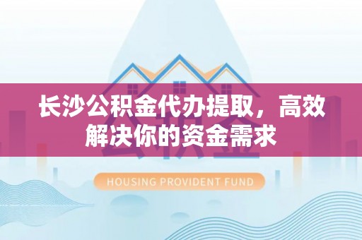 神湾长沙公积金代办提取，高效解决你的资金需求