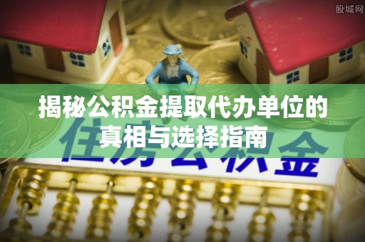 神湾揭秘公积金提取代办单位的真相与选择指南