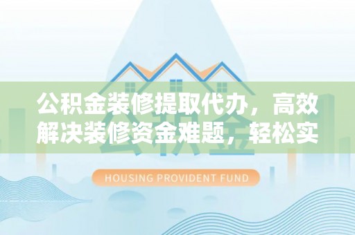 神湾公积金装修提取代办，高效解决装修资金难题，轻松实现家居梦想