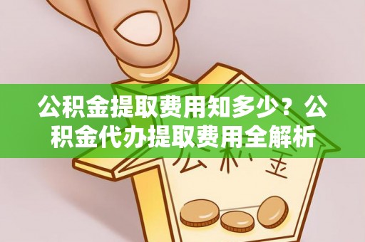 神湾公积金提取费用知多少？公积金代办提取费用全解析