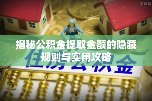 神湾揭秘公积金提取金额的隐藏规则与实用攻略