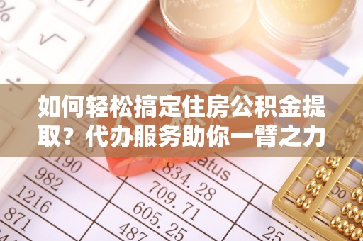 神湾如何轻松搞定住房公积金提取？代办服务助你一臂之力