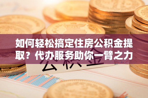 神湾如何轻松搞定住房公积金提取？代办服务助你一臂之力