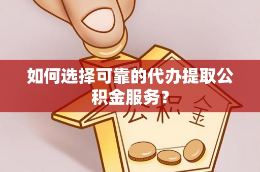 神湾如何选择可靠的代办提取公积金服务？
