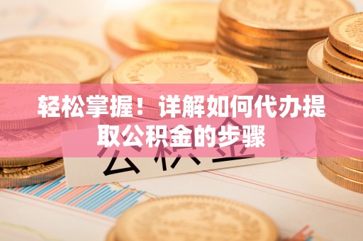 神湾轻松掌握！详解如何代办提取公积金的步骤