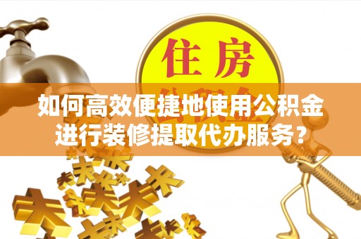 神湾如何高效便捷地使用公积金进行装修提取代办服务？