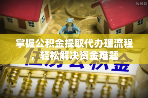 神湾掌握公积金提取代办理流程，轻松解决资金难题
