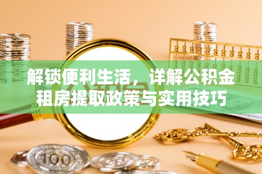 神湾解锁便利生活，详解公积金租房提取政策与实用技巧