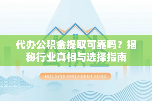 神湾代办公积金提取可靠吗？揭秘行业真相与选择指南