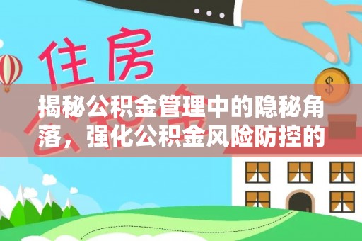 神湾揭秘公积金管理中的隐秘角落，强化公积金风险防控的必要性与路径