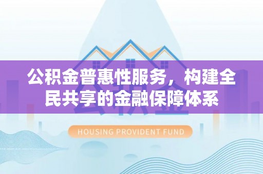 神湾公积金普惠性服务，构建全民共享的金融保障体系