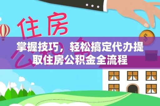 神湾掌握技巧，轻松搞定代办提取住房公积金全流程