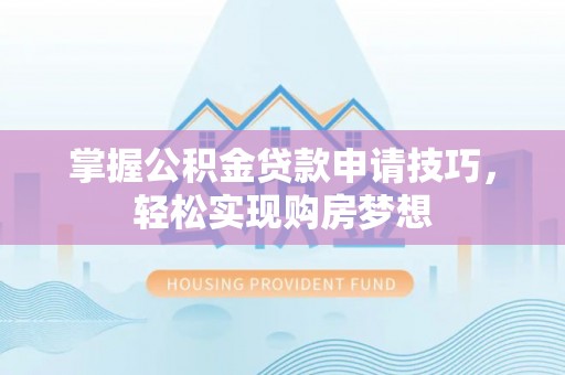 神湾掌握公积金贷款申请技巧，轻松实现购房梦想