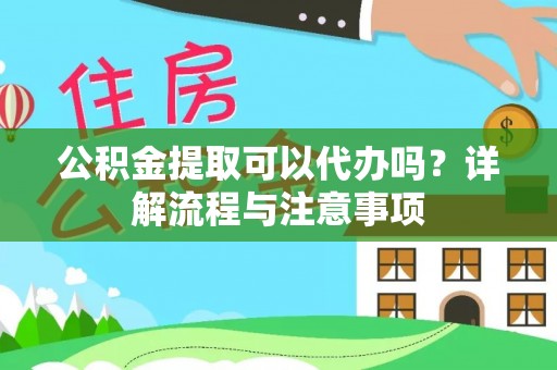 神湾公积金提取可以代办吗？详解流程与注意事项