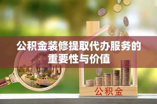神湾公积金装修提取代办服务的重要性与价值