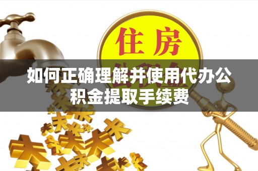 神湾如何正确理解并使用代办公积金提取手续费