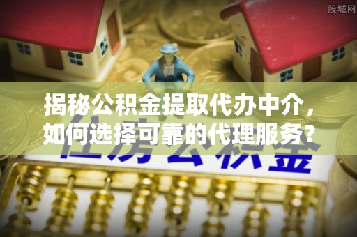 神湾揭秘公积金提取代办中介，如何选择可靠的代理服务？